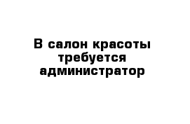 В салон красоты требуется администратор